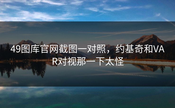 49图库官网截图一对照，约基奇和VAR对视那一下太怪