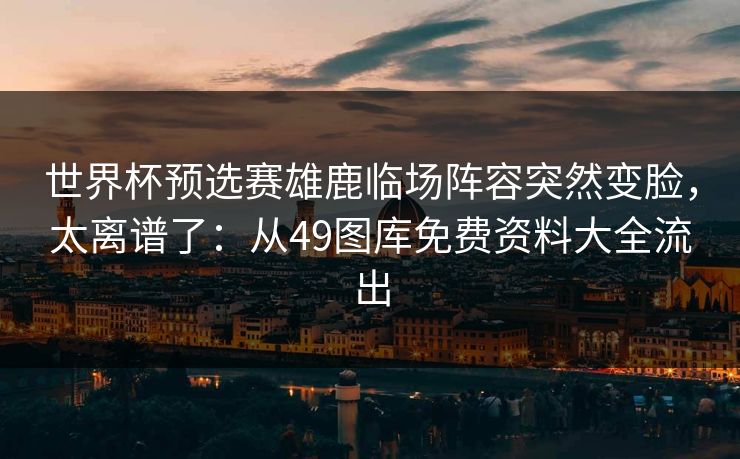 世界杯预选赛雄鹿临场阵容突然变脸，太离谱了：从49图库免费资料大全流出