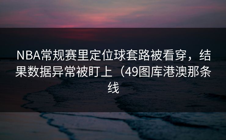 NBA常规赛里定位球套路被看穿，结果数据异常被盯上（49图库港澳那条线