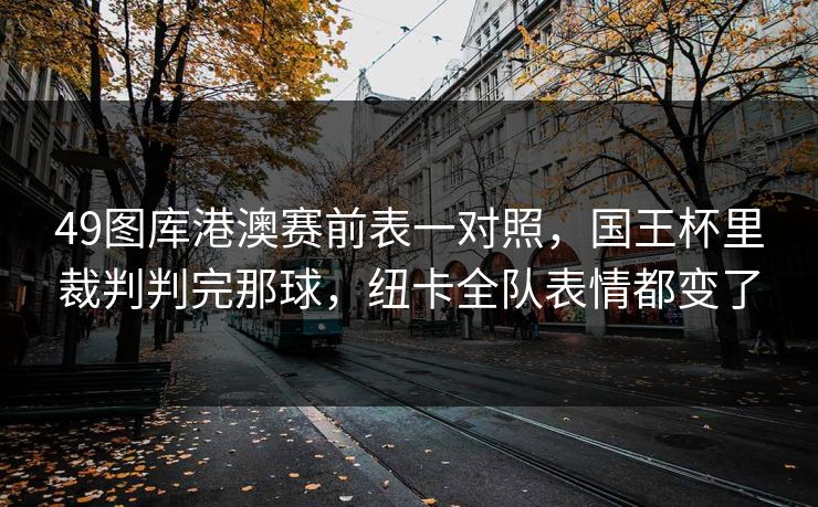 49图库港澳赛前表一对照，国王杯里裁判判完那球，纽卡全队表情都变了