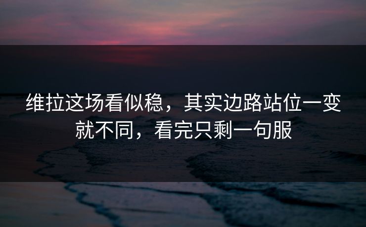 维拉这场看似稳，其实边路站位一变就不同，看完只剩一句服