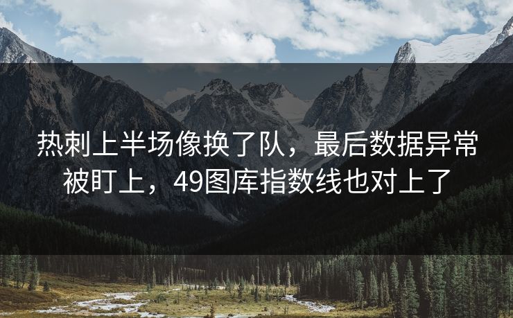 热刺上半场像换了队，最后数据异常被盯上，49图库指数线也对上了