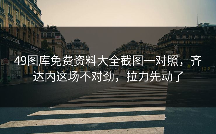 49图库免费资料大全截图一对照，齐达内这场不对劲，拉力先动了