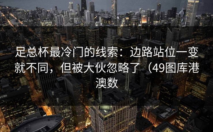 足总杯最冷门的线索：边路站位一变就不同，但被大伙忽略了（49图库港澳数