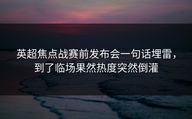 英超焦点战赛前发布会一句话埋雷，到了临场果然热度突然倒灌