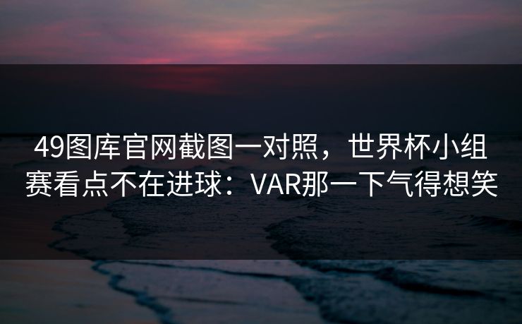 49图库官网截图一对照，世界杯小组赛看点不在进球：VAR那一下气得想笑