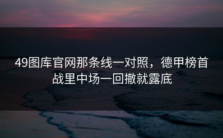 49图库官网那条线一对照，德甲榜首战里中场一回撤就露底