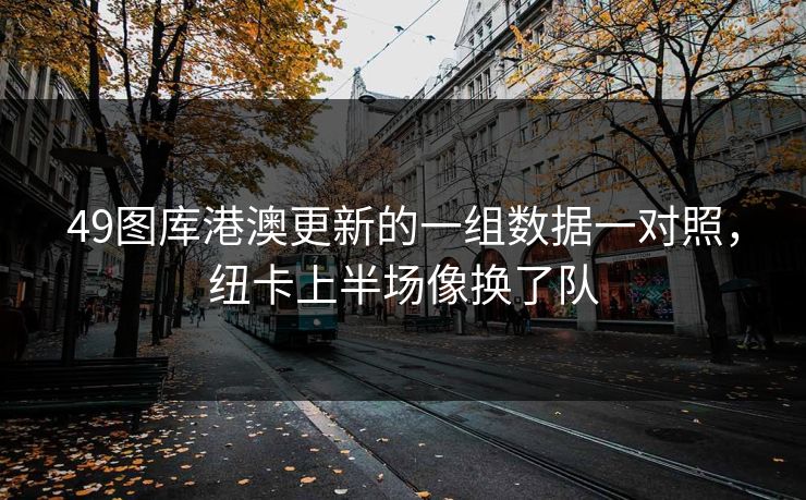 49图库港澳更新的一组数据一对照，纽卡上半场像换了队
