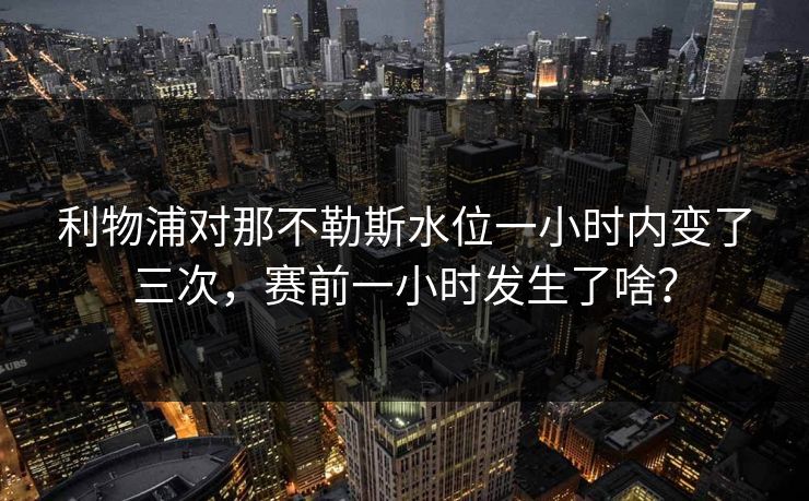 利物浦对那不勒斯水位一小时内变了三次,赛前一小时发生了啥? 利物浦对那不勒斯水位一小时内变了三次,赛前一小时发生了啥?