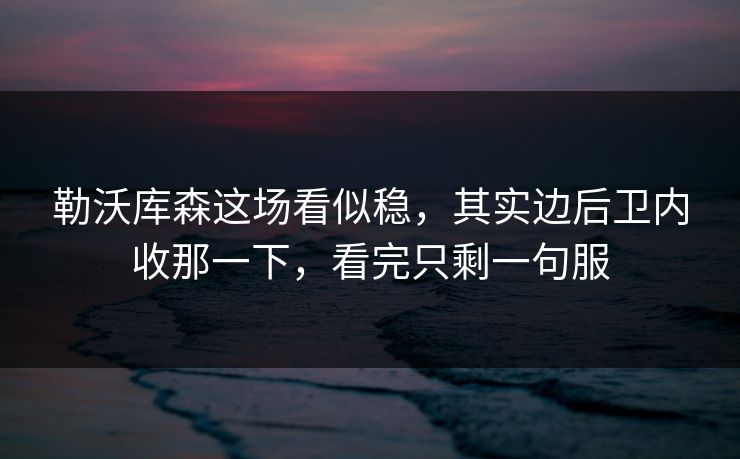勒沃库森这场看似稳，其实边后卫内收那一下，看完只剩一句服