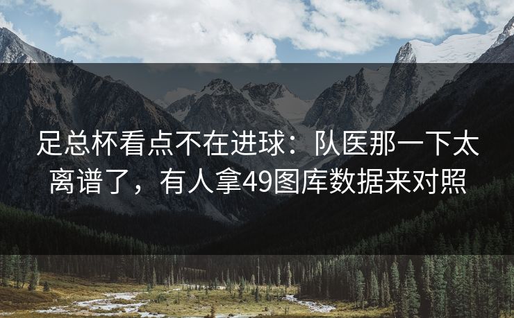 足总杯看点不在进球:队医那一下太离谱了,有人拿49图库数据来对照 足总杯看点不在进球:队医那一下太离谱了,有人拿49图库数据来对照
