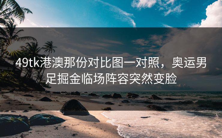 49tk港澳那份对比图一对照,奥运男足掘金临场阵容突然变脸 49tk港澳那份对比图一对照,奥运男足掘金临场阵容突然变脸
