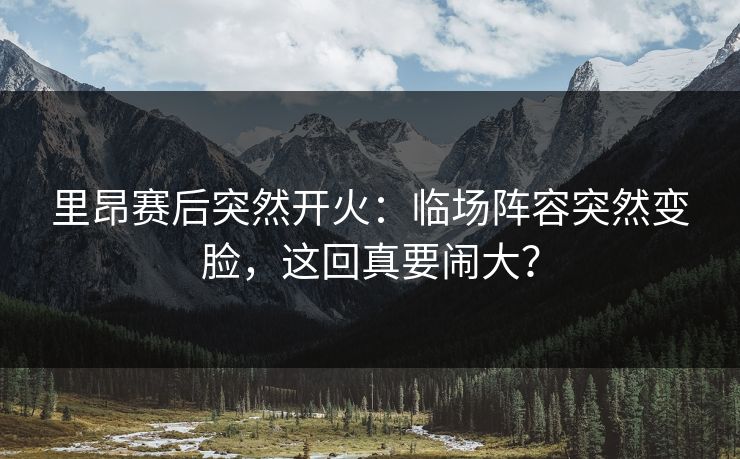 里昂赛后突然开火:临场阵容突然变脸,这回真要闹大? 里昂赛后突然开火:临场阵容突然变脸,这回真要闹大?