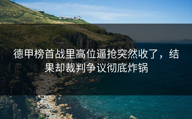 德甲榜首战里高位逼抢突然收了，结果却裁判争议彻底炸锅