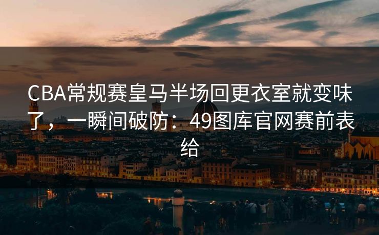 CBA常规赛皇马半场回更衣室就变味了,一瞬间破防:49图库官网赛前表给 CBA常规赛皇马半场回更衣室就变味了,一瞬间破防:49图库官网赛前表给