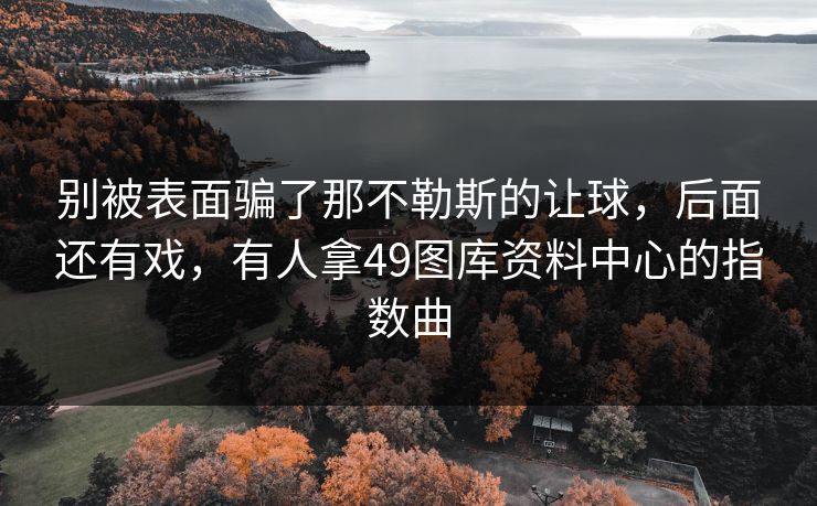 别被表面骗了那不勒斯的让球,后面还有戏,有人拿49图库资料中心的指数曲 别被表面骗了那不勒斯的让球,后面还有戏,有人拿49图库资料中心的指数曲