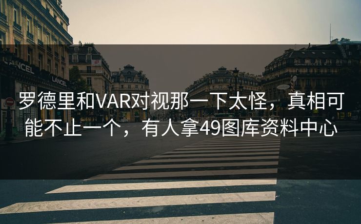 罗德里和VAR对视那一下太怪，真相可能不止一个，有人拿49图库资料中心