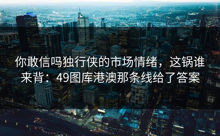 你敢信吗独行侠的市场情绪,这锅谁来背:49图库港澳那条线给了答案 你敢信吗独行侠的市场情绪,这锅谁来背:49图库港澳那条线给了答案