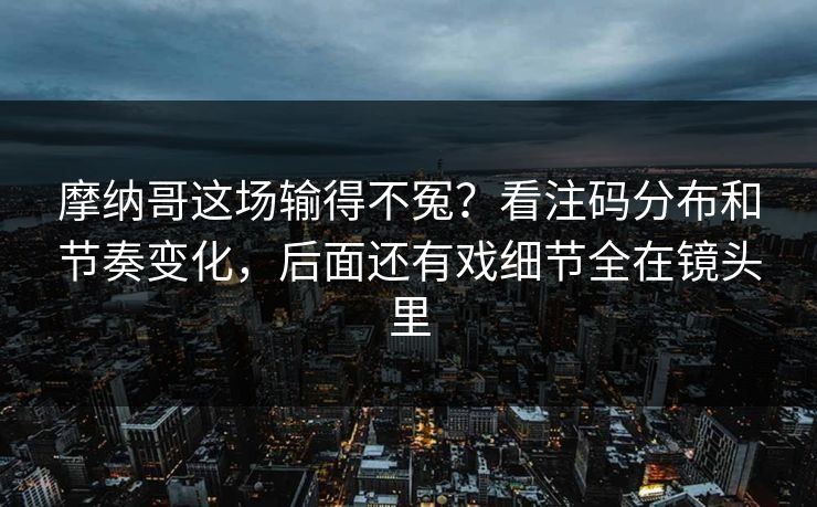 摩纳哥这场输得不冤？看注码分布和节奏变化，后面还有戏细节全在镜头里
