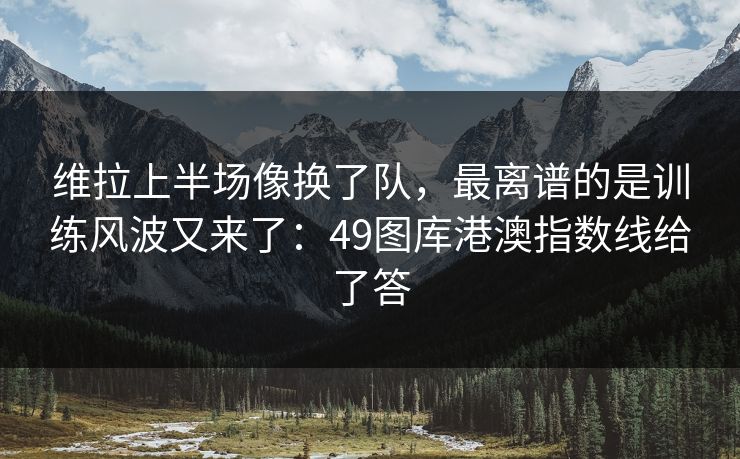 维拉上半场像换了队,最离谱的是训练风波又来了:49图库港澳指数线给了答 维拉上半场像换了队,最离谱的是训练风波又来了:49图库港澳指数线给了答