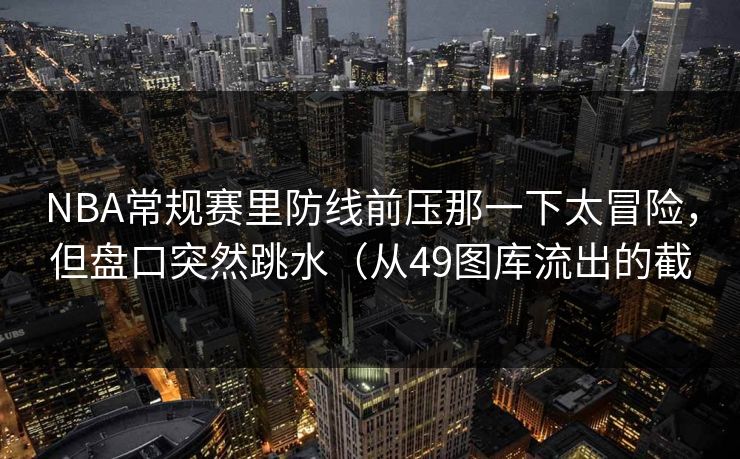 NBA常规赛里防线前压那一下太冒险，但盘口突然跳水（从49图库流出的截
