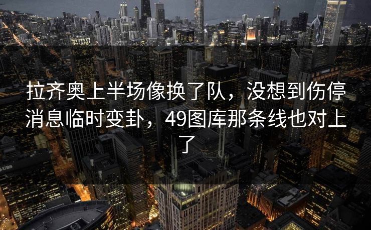 拉齐奥上半场像换了队，没想到伤停消息临时变卦，49图库那条线也对上了
