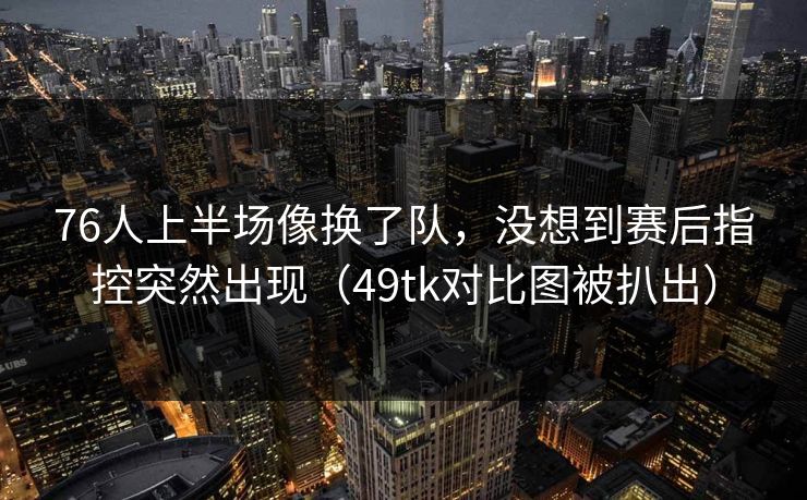 76人上半场像换了队,没想到赛后指控突然出现(49tk对比图被扒出) 76人上半场像换了队,没想到赛后指控突然出现(49tk对比图被扒出)