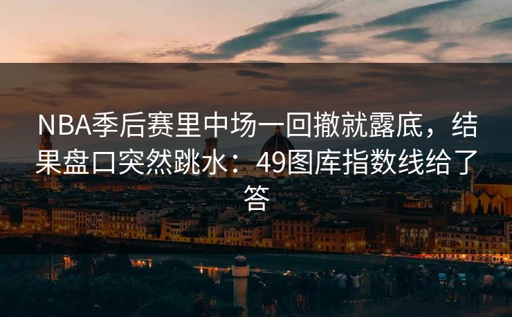 NBA季后赛里中场一回撤就露底，结果盘口突然跳水：49图库指数线给了答
