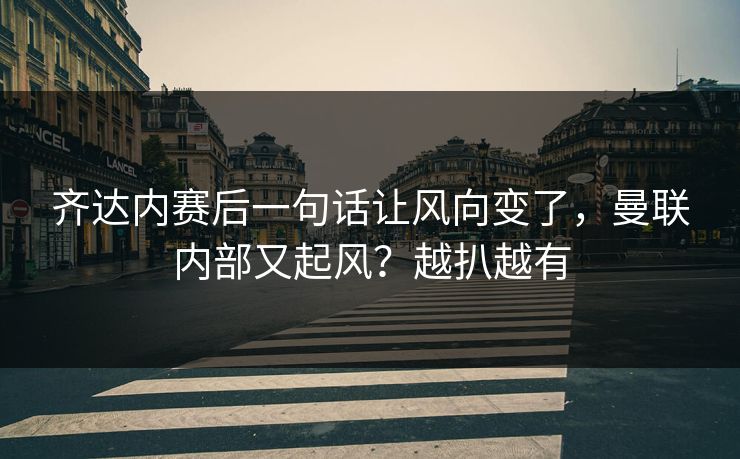 齐达内赛后一句话让风向变了，曼联内部又起风？越扒越有