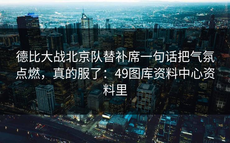 德比大战北京队替补席一句话把气氛点燃，真的服了：49图库资料中心资料里