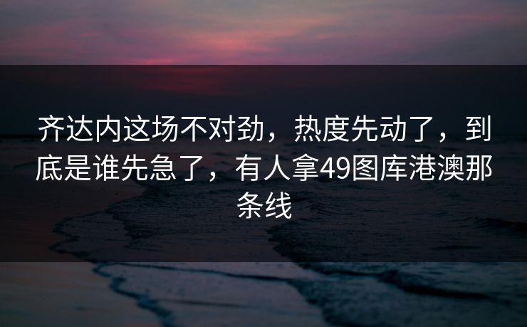 齐达内这场不对劲，热度先动了，到底是谁先急了，有人拿49图库港澳那条线