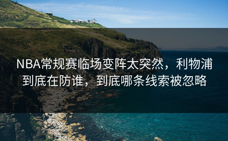 NBA常规赛临场变阵太突然,利物浦到底在防谁,到底哪条线索被忽略 NBA常规赛临场变阵太突然,利物浦到底在防谁,到底哪条线索被忽略