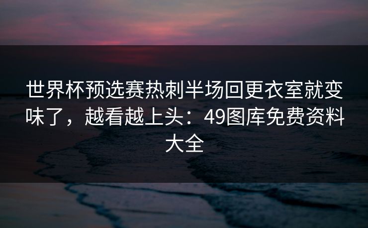 世界杯预选赛热刺半场回更衣室就变味了,越看越上头:49图库免费资料大全 世界杯预选赛热刺半场回更衣室就变味了,越看越上头:49图库免费资料大全
