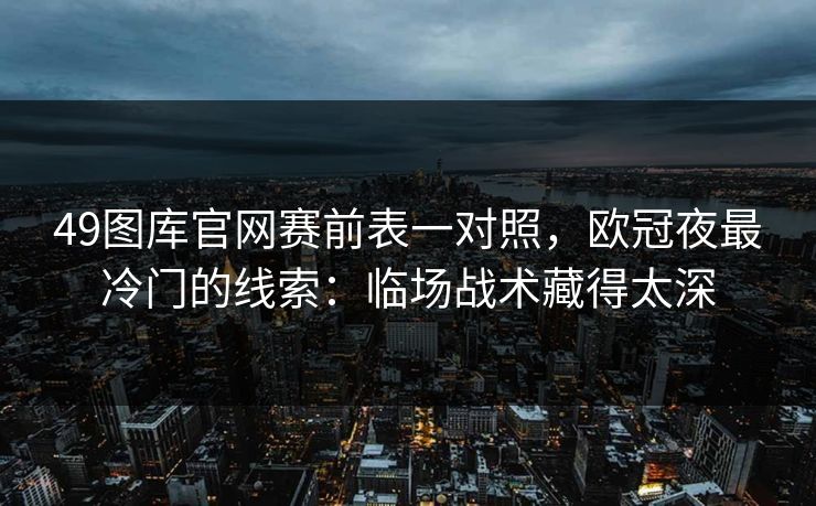 49图库官网赛前表一对照,欧冠夜最冷门的线索:临场战术藏得太深 49图库官网赛前表一对照,欧冠夜最冷门的线索:临场战术藏得太深