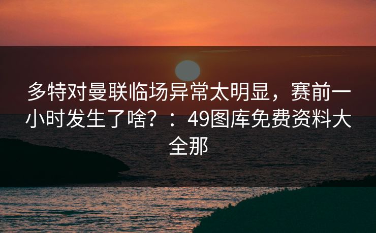 多特对曼联临场异常太明显，赛前一小时发生了啥？：49图库免费资料大全那