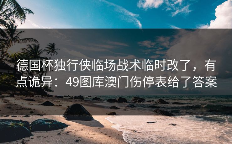 德国杯独行侠临场战术临时改了,有点诡异:49图库澳门伤停表给了答案 德国杯独行侠临场战术临时改了,有点诡异:49图库澳门伤停表给了答案