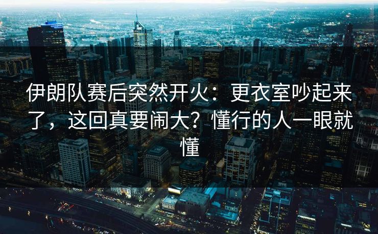 伊朗队赛后突然开火:更衣室吵起来了,这回真要闹大?懂行的人一眼就懂 伊朗队赛后突然开火:更衣室吵起来了,这回真要闹大?懂行的人一眼就懂