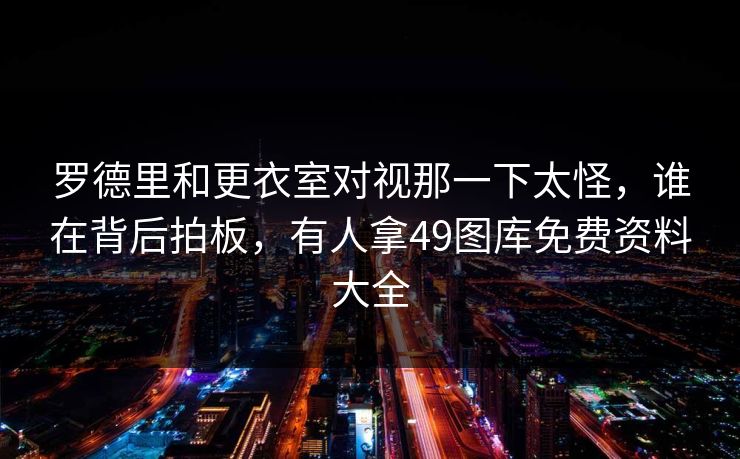 罗德里和更衣室对视那一下太怪,谁在背后拍板,有人拿49图库免费资料大全 罗德里和更衣室对视那一下太怪,谁在背后拍板,有人拿49图库免费资料大全