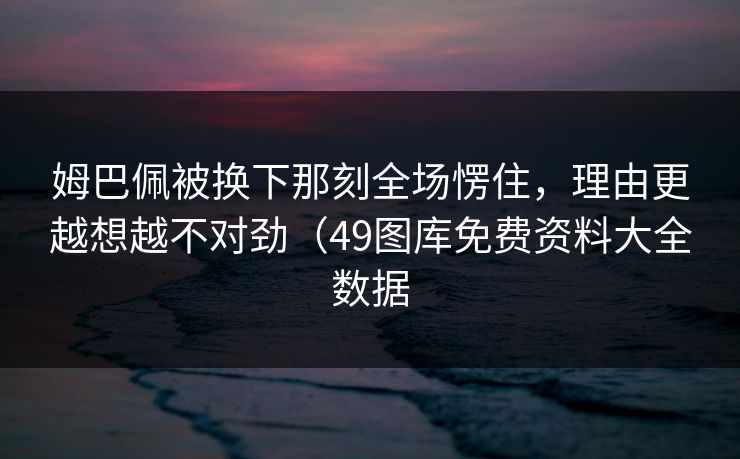 姆巴佩被换下那刻全场愣住,理由更越想越不对劲(49图库免费资料大全数据 姆巴佩被换下那刻全场愣住,理由更越想越不对劲(49图库免费资料大全数据