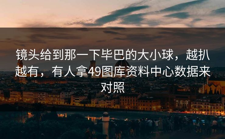 镜头给到那一下毕巴的大小球，越扒越有，有人拿49图库资料中心数据来对照