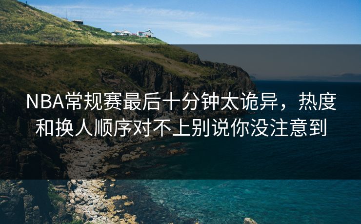 NBA常规赛最后十分钟太诡异，热度和换人顺序对不上别说你没注意到