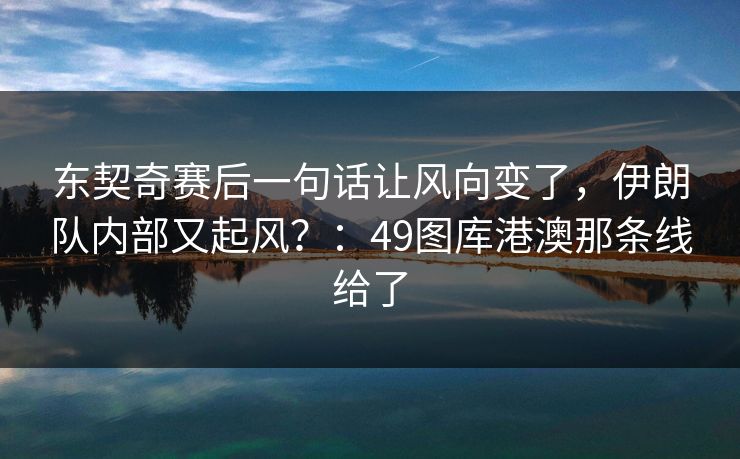 东契奇赛后一句话让风向变了,伊朗队内部又起风?:49图库港澳那条线给了 东契奇赛后一句话让风向变了,伊朗队内部又起风?:49图库港澳那条线给了