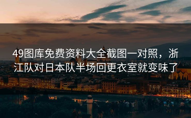 49图库免费资料大全截图一对照，浙江队对日本队半场回更衣室就变味了