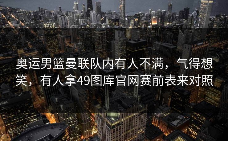 奥运男篮曼联队内有人不满,气得想笑,有人拿49图库官网赛前表来对照 奥运男篮曼联队内有人不满,气得想笑,有人拿49图库官网赛前表来对照