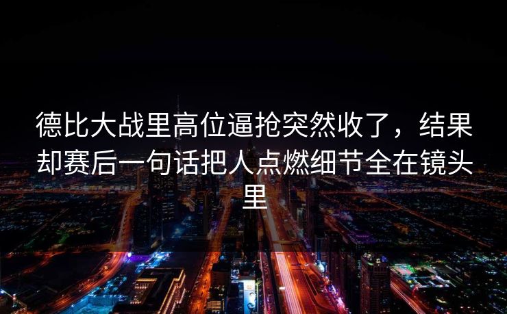 德比大战里高位逼抢突然收了,结果却赛后一句话把人点燃细节全在镜头里 德比大战里高位逼抢突然收了,结果却赛后一句话把人点燃细节全在镜头里