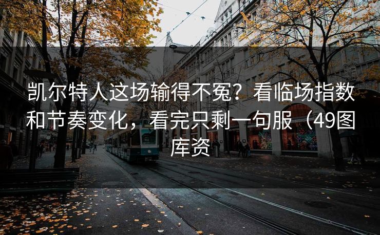 凯尔特人这场输得不冤?看临场指数和节奏变化,看完只剩一句服(49图库资 凯尔特人这场输得不冤?看临场指数和节奏变化,看完只剩一句服(49图库资