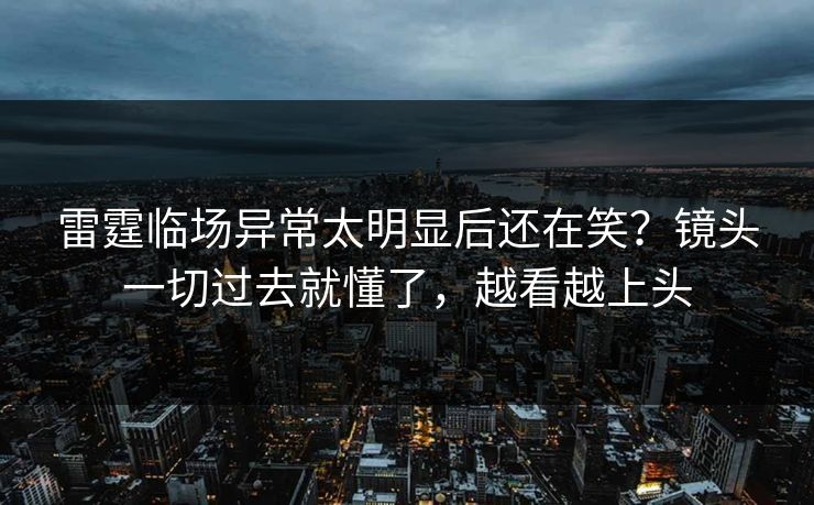 雷霆临场异常太明显后还在笑?镜头一切过去就懂了,越看越上头 雷霆临场异常太明显后还在笑?镜头一切过去就懂了,越看越上头