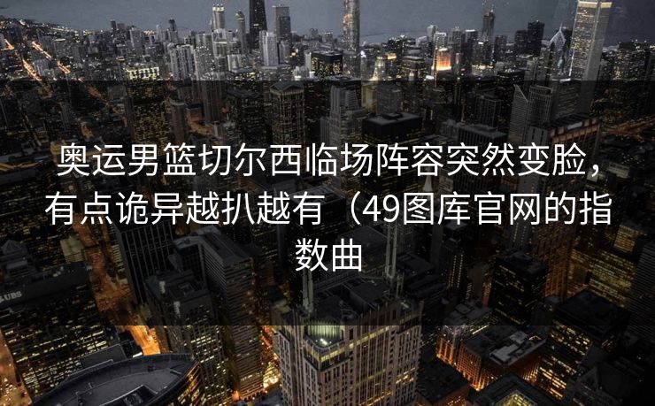 奥运男篮切尔西临场阵容突然变脸，有点诡异越扒越有（49图库官网的指数曲