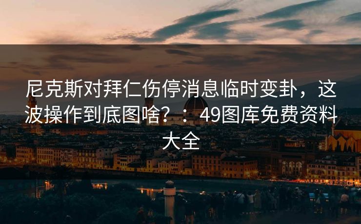 尼克斯对拜仁伤停消息临时变卦，这波操作到底图啥？：49图库免费资料大全