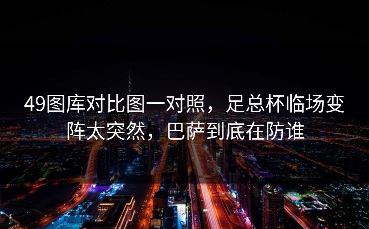 49图库对比图一对照,足总杯临场变阵太突然,巴萨到底在防谁 49图库对比图一对照,足总杯临场变阵太突然,巴萨到底在防谁